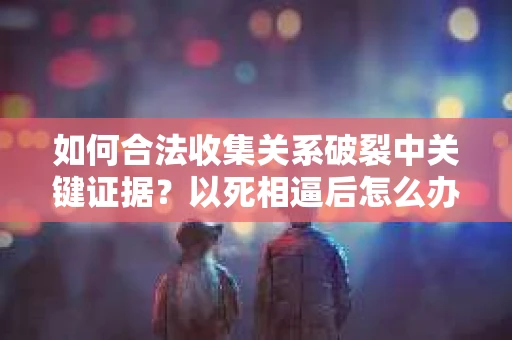 如何合法收集关系破裂中关键证据？以死相逼后怎么办？