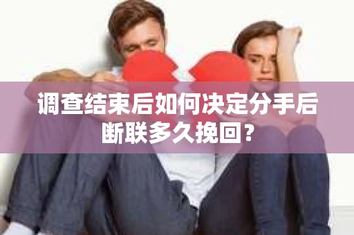 调查结束后如何决定分手后断联多久挽回？
