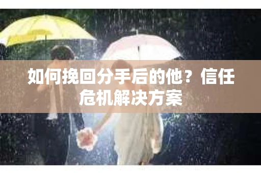 如何挽回分手后的他？信任危机解决方案