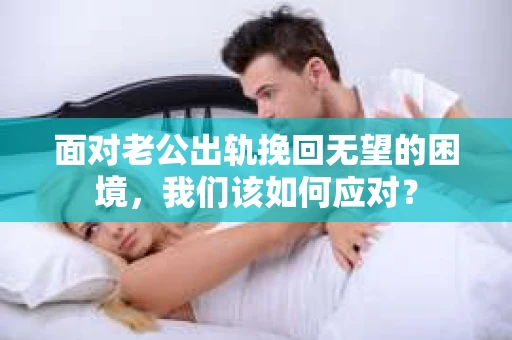 面对老公出轨挽回无望的困境，我们该如何应对？