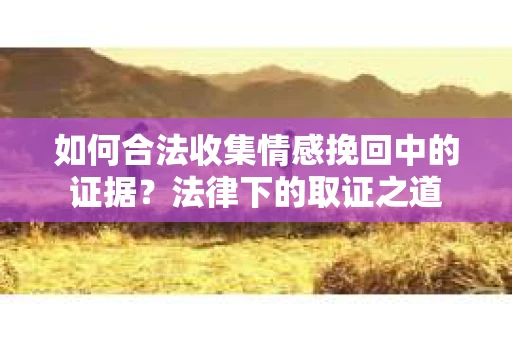 如何合法收集情感挽回中的证据？法律下的取证之道