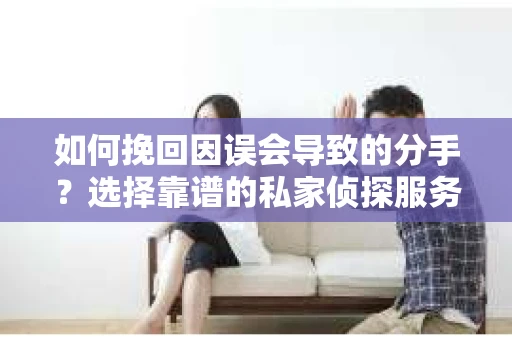 如何挽回因误会导致的分手？选择靠谱的私家侦探服务指南