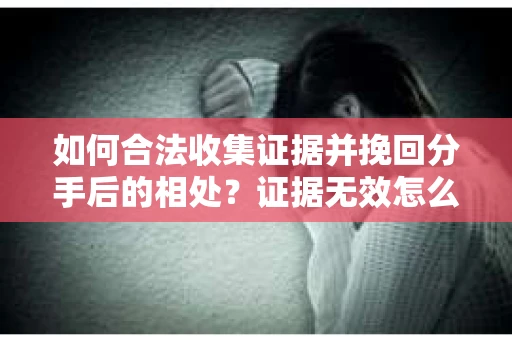 如何合法收集证据并挽回分手后的相处？证据无效怎么办？
