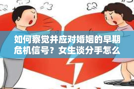 如何察觉并应对婚姻的早期危机信号？女生谈分手怎么挽回