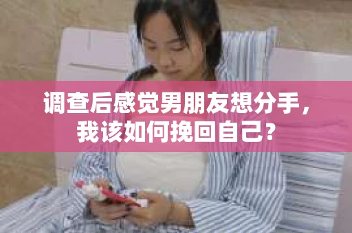 调查后感觉男朋友想分手，我该如何挽回自己？