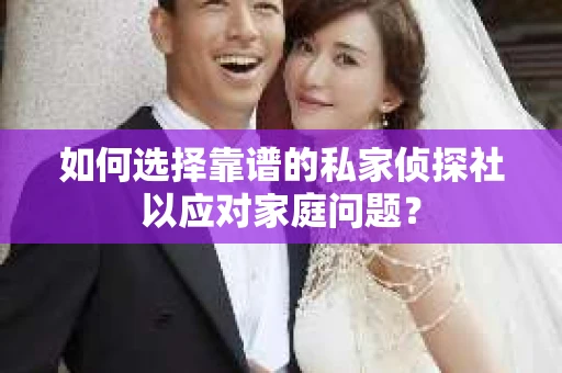如何选择靠谱的私家侦探社以应对家庭问题？
