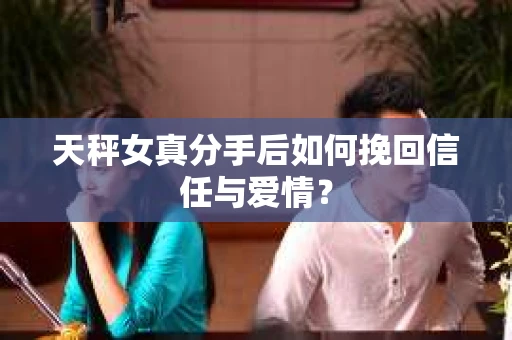 天秤女真分手后如何挽回信任与爱情？