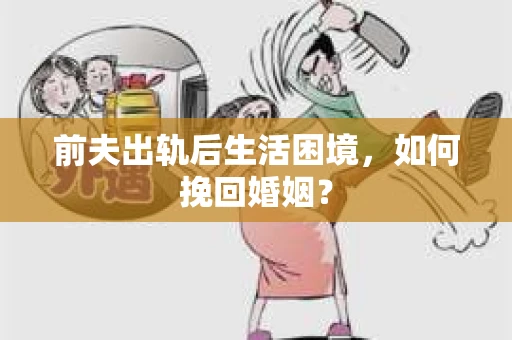 前夫出轨后生活困境，如何挽回婚姻？
