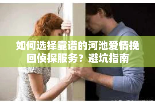 如何选择靠谱的河池爱情挽回侦探服务？避坑指南