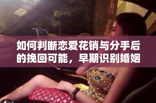 如何判断恋爱花销与分手后的挽回可能，早期识别婚姻危机的关键信号