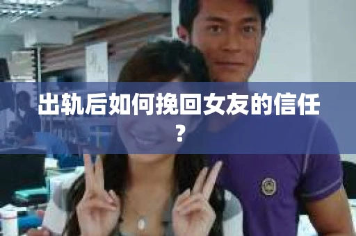 出轨后如何挽回女友的信任? 出轨后如何挽回女友的信任?