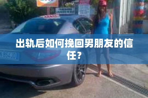 出轨后如何挽回男朋友的信任？
