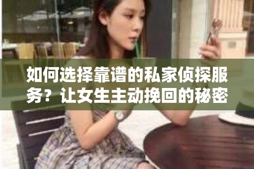 如何选择靠谱的私家侦探服务？让女生主动挽回的秘密武器怎么办？