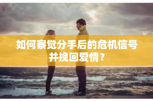 如何察觉分手后的危机信号并挽回爱情？