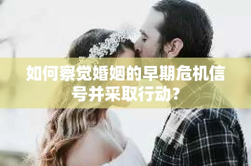 如何察觉婚姻的早期危机信号并采取行动? 如何察觉婚姻的早期危机信号并采取行动?