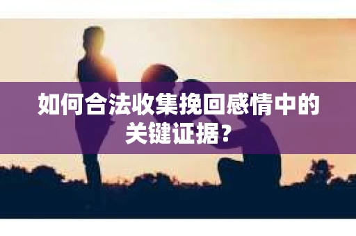 如何合法收集挽回感情中的关键证据？