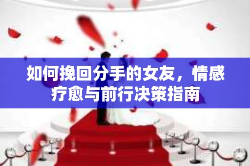 如何挽回分手的女友，情感疗愈与前行决策指南