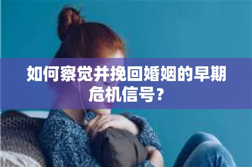 如何察觉并挽回婚姻的早期危机信号？