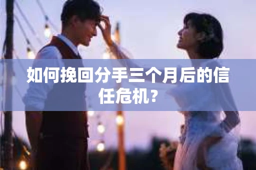 如何挽回分手三个月后的信任危机? 如何挽回分手三个月后的信任危机?