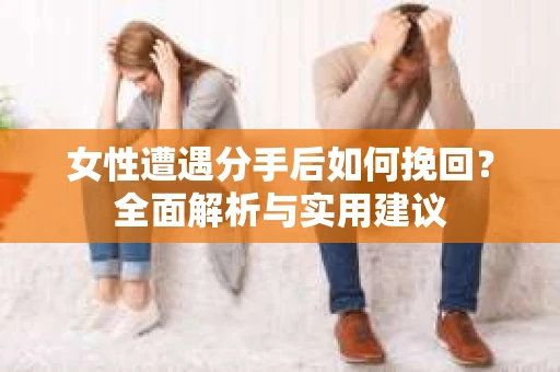 女性遭遇分手后如何挽回？全面解析与实用建议