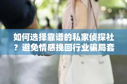 如何选择靠谱的私家侦探社？避免情感挽回行业骗局套路的实用指南