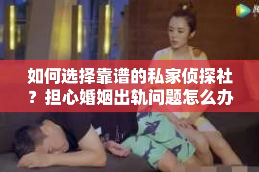 如何选择靠谱的私家侦探社？担心婚姻出轨问题怎么办？
