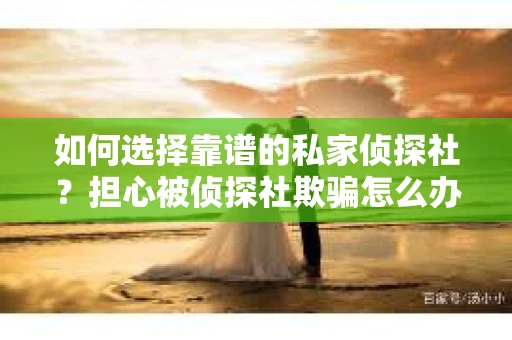 如何选择靠谱的私家侦探社？担心被侦探社欺骗怎么办？