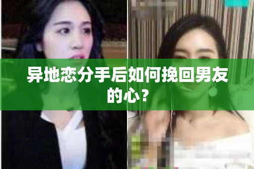异地恋分手后如何挽回男友的心？
