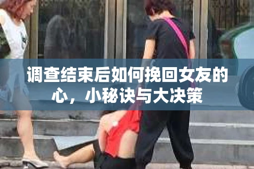 调查结束后如何挽回女友的心，小秘诀与大决策