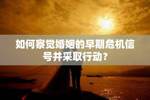 如何察觉婚姻的早期危机信号并采取行动？