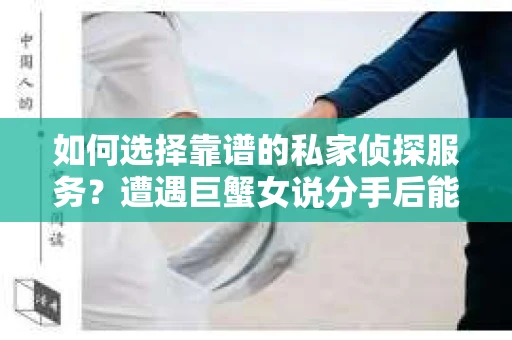 如何选择靠谱的私家侦探服务？遭遇巨蟹女说分手后能否挽回，侦探社能帮到你吗？