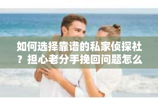 如何选择靠谱的私家侦探社？担心老分手挽回问题怎么办？