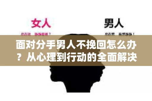 面对分手男人不挽回怎么办？从心理到行动的全面解决方案