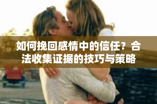 如何挽回感情中的信任？合法收集证据的技巧与策略