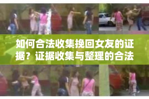 如何合法收集挽回女友的证据？证据收集与整理的合法策略怎么办？