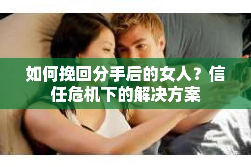 如何挽回分手后的女人？信任危机下的解决方案
