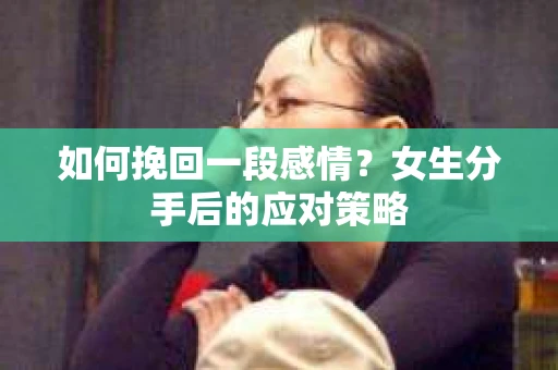 如何挽回一段感情?女生分手后的应对策略 如何挽回一段感情?女生分手后的应对策略