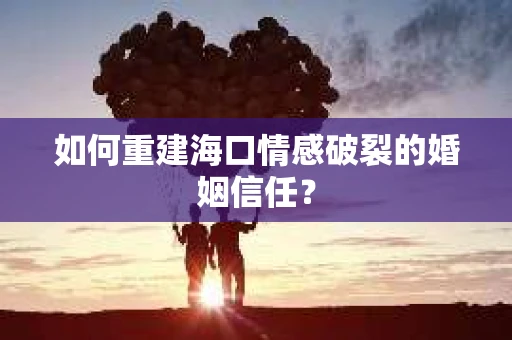 如何重建海口情感破裂的婚姻信任？
