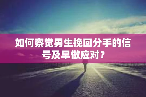 如何察觉男生挽回分手的信号及早做应对？