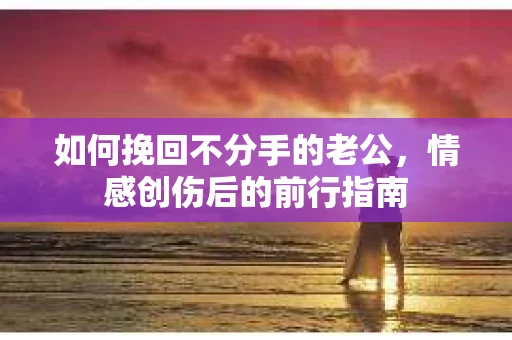 如何挽回不分手的老公，情感创伤后的前行指南