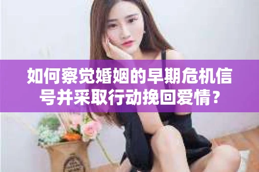 如何察觉婚姻的早期危机信号并采取行动挽回爱情？