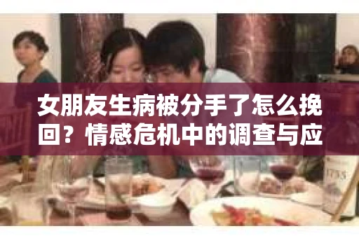 女朋友生病被分手了怎么挽回？情感危机中的调查与应对策略