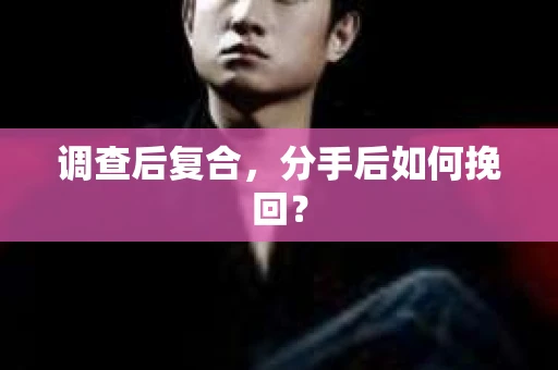 调查后复合，分手后如何挽回？