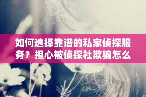 如何选择靠谱的私家侦探服务？担心被侦探社欺骗怎么办？