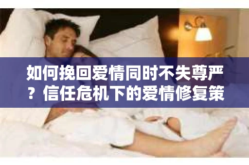 如何挽回爱情同时不失尊严？信任危机下的爱情修复策略