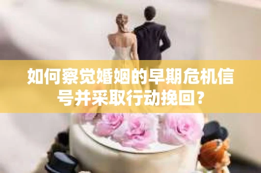 如何察觉婚姻的早期危机信号并采取行动挽回？