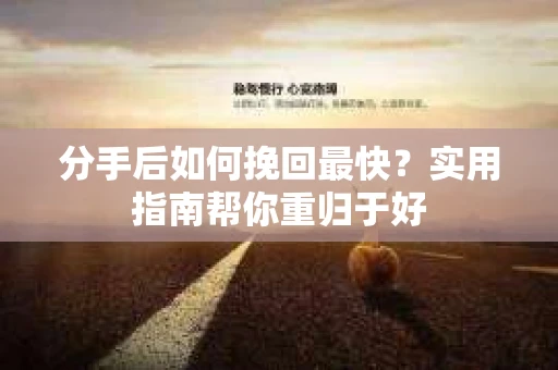 分手后如何挽回最快？实用指南帮你重归于好