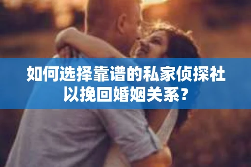 如何选择靠谱的私家侦探社以挽回婚姻关系？