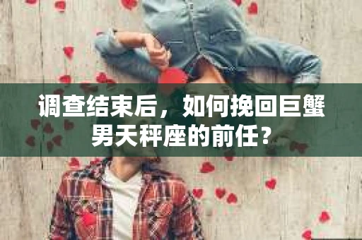 调查结束后，如何挽回巨蟹男天秤座的前任？