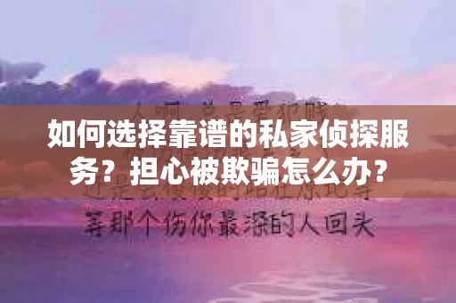 如何选择靠谱的私家侦探服务？担心被欺骗怎么办？